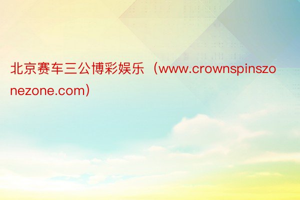 北京赛车三公博彩娱乐（www.crownspinszonezone.com）