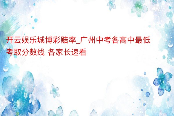 开云娱乐城博彩赔率_广州中考各高中最低考取分数线 各家长速看