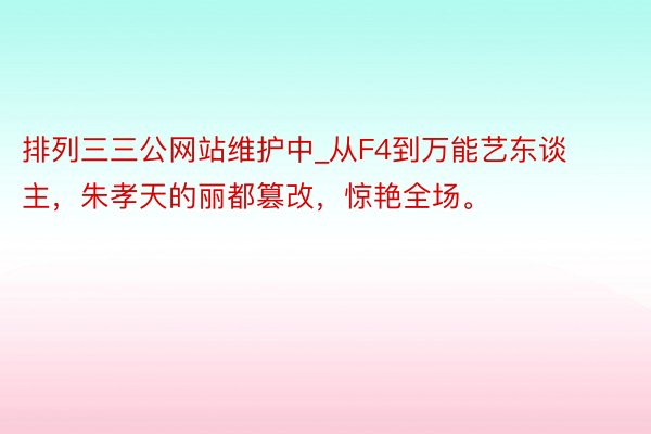 排列三三公网站维护中_从F4到万能艺东谈主，朱孝天的丽都篡改，惊艳全场。