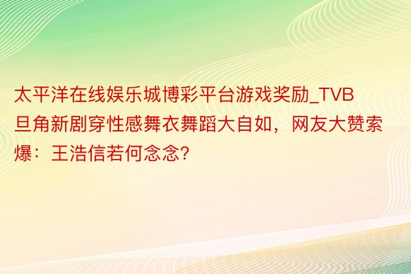 太平洋在线娱乐城博彩平台游戏奖励_TVB旦角新剧穿性感舞衣舞蹈大自如，网友大赞索爆：王浩信若何念念？