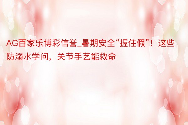 AG百家乐博彩信誉_暑期安全“握住假”！这些防溺水学问，关节手艺能救命