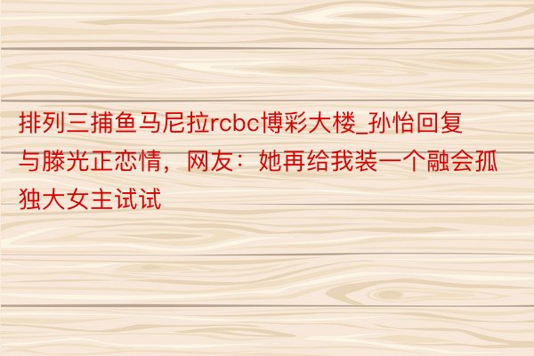 排列三捕鱼马尼拉rcbc博彩大楼_孙怡回复与滕光正恋情，网友：她再给我装一个融会孤独大女主试试