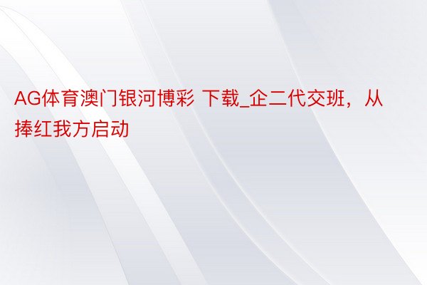 AG体育澳门银河博彩 下载_企二代交班，从捧红我方启动