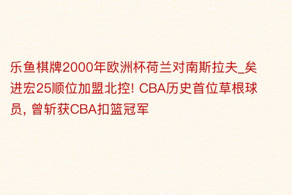 乐鱼棋牌2000年欧洲杯荷兰对南斯拉夫_矣进宏25顺位加盟北控! CBA历史首位草根球员, 曾斩获CBA扣篮冠军