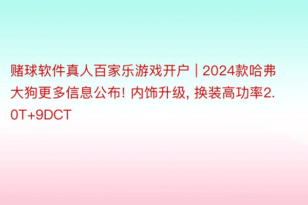 赌球软件真人百家乐游戏开户 | 2024款哈弗大狗更多信息公布! 内饰升级, 换装高功率2.0T+9DCT