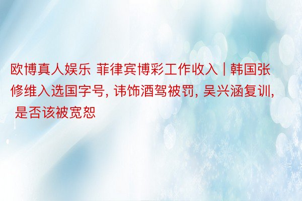 欧博真人娱乐 菲律宾博彩工作收入 | 韩国张修维入选国字号, 讳饰酒驾被罚, 吴兴涵复训, 是否该被宽恕