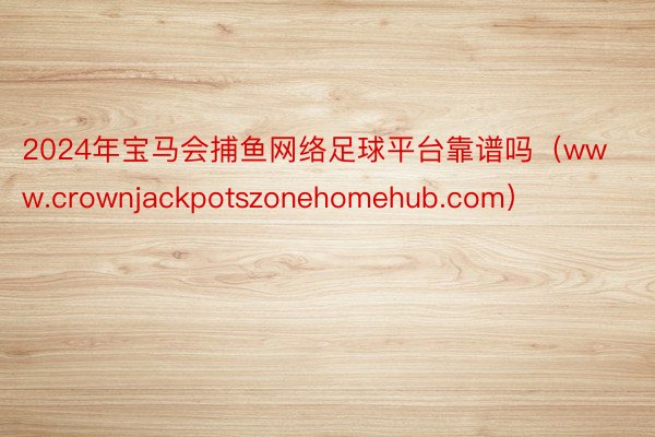 2024年宝马会捕鱼网络足球平台靠谱吗（www.crownjackpotszonehomehub.com）