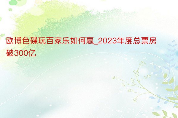 欧博色碟玩百家乐如何赢_2023年度总票房破300亿