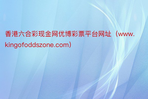 香港六合彩现金网优博彩票平台网址（www.kingofoddszone.com）