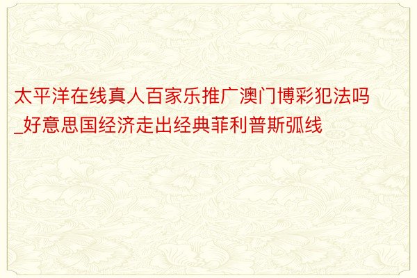 太平洋在线真人百家乐推广澳门博彩犯法吗_好意思国经济走出经典菲利普斯弧线