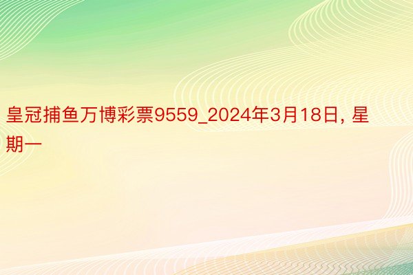 皇冠捕鱼万博彩票9559_2024年3月18日, 星期一