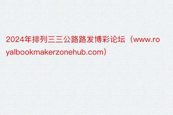 2024年排列三三公路路发博彩论坛（www.royalbookmakerzonehub.com）