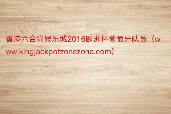 香港六合彩娱乐城2016欧洲杯葡萄牙队员（www.kingjackpotzonezone.com）