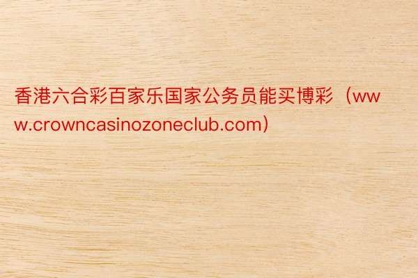 香港六合彩百家乐国家公务员能买博彩（www.crowncasinozoneclub.com）