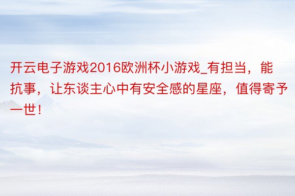 开云电子游戏2016欧洲杯小游戏_有担当，能抗事，让东谈主心中有安全感的星座，值得寄予一世！