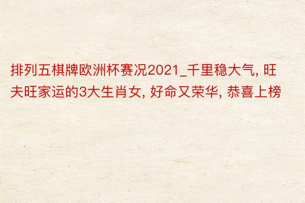 排列五棋牌欧洲杯赛况2021_千里稳大气, 旺夫旺家运的3大生肖女, 好命又荣华, 恭喜上榜