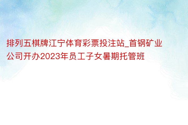 排列五棋牌江宁体育彩票投注站_首钢矿业公司开办2023年员工子女暑期托管班