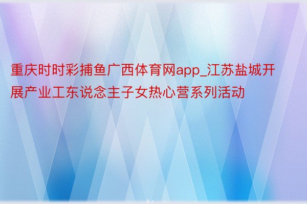 重庆时时彩捕鱼广西体育网app_江苏盐城开展产业工东说念主子女热心营系列活动