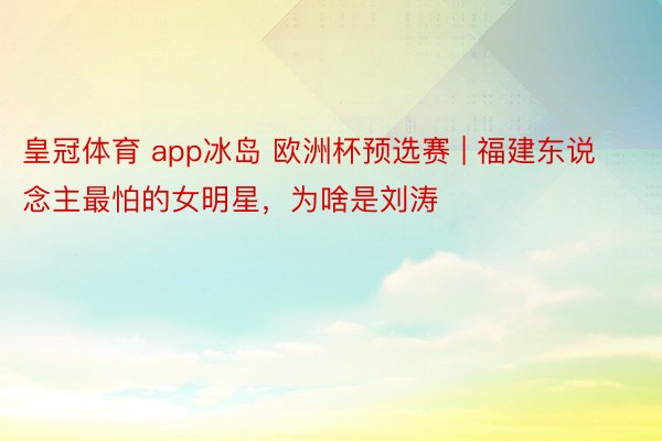 皇冠体育 app冰岛 欧洲杯预选赛 | 福建东说念主最怕的女明星，为啥是刘涛