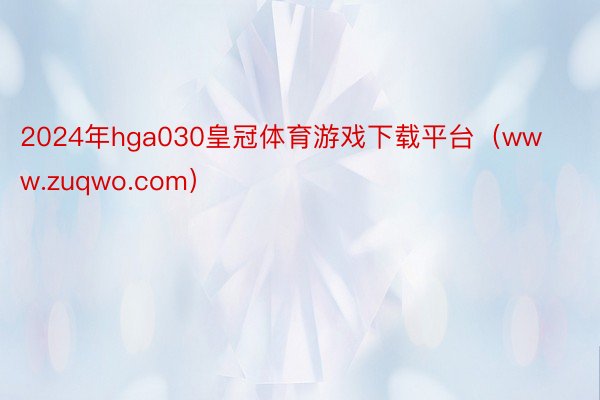 2024年hga030皇冠体育游戏下载平台（www.zuqwo.com）