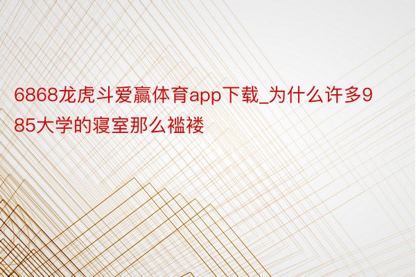 6868龙虎斗爱赢体育app下载_为什么许多985大学的寝室那么褴褛