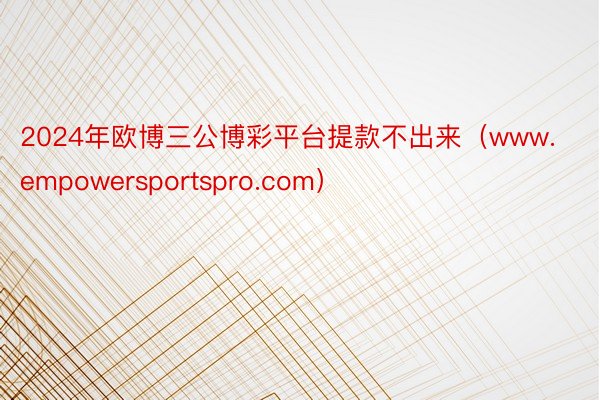 2024年欧博三公博彩平台提款不出来（www.empowersportspro.com）