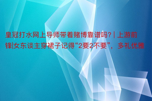 皇冠打水网上导师带着赌博靠谱吗? | 上游前锋|女东谈主穿裙子记得“2要2不要”，多礼优雅