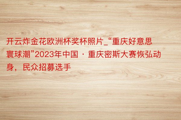 开云炸金花欧洲杯奖杯照片_“重庆好意思 寰球潮”2023年中国 · 重庆密斯大赛恢弘动身，民众招募选手