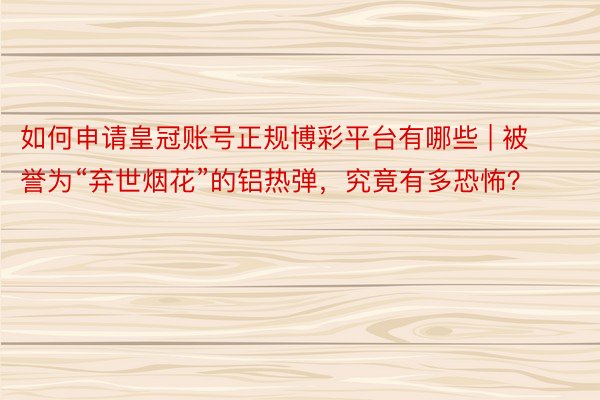 如何申请皇冠账号正规博彩平台有哪些 | 被誉为“弃世烟花”的铝热弹，究竟有多恐怖？