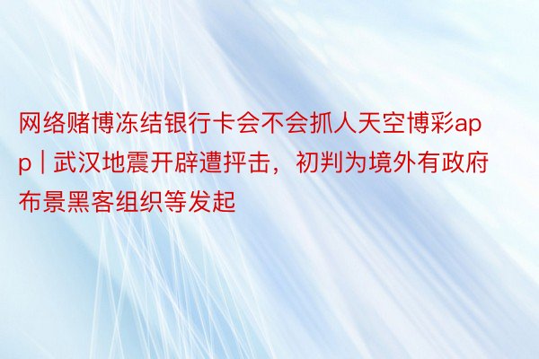 网络赌博冻结银行卡会不会抓人天空博彩app | 武汉地震开辟遭抨击，初判为境外有政府布景黑客组织等发起