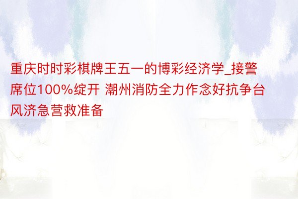 重庆时时彩棋牌王五一的博彩经济学_接警席位100%绽开 潮州消防全力作念好抗争台风济急营救准备