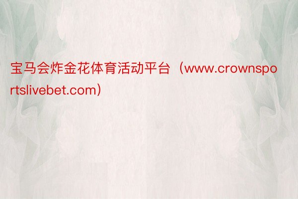 宝马会炸金花体育活动平台（www.crownsportslivebet.com）