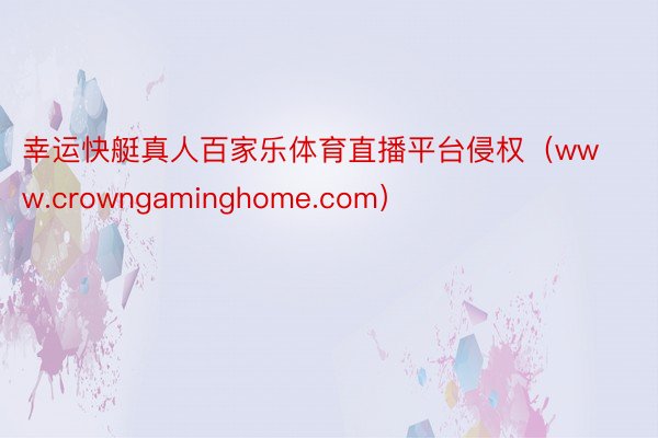 幸运快艇真人百家乐体育直播平台侵权（www.crowngaminghome.com）