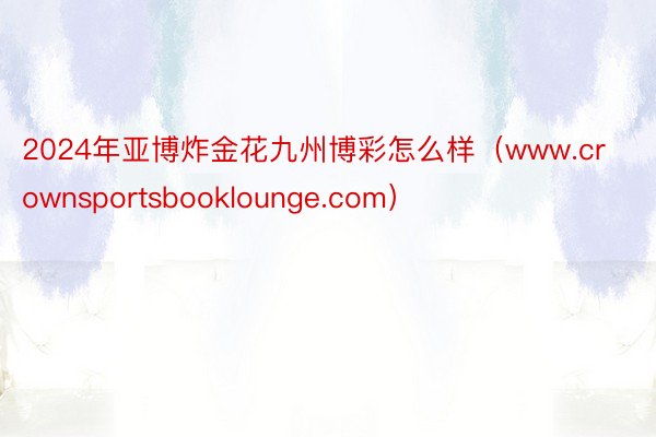 2024年亚博炸金花九州博彩怎么样（www.crownsportsbooklounge.com）