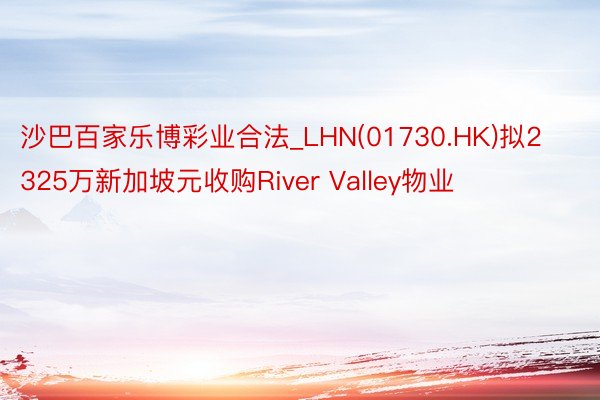 沙巴百家乐博彩业合法_LHN(01730.HK)拟2325万新加坡元收购River Valley物业