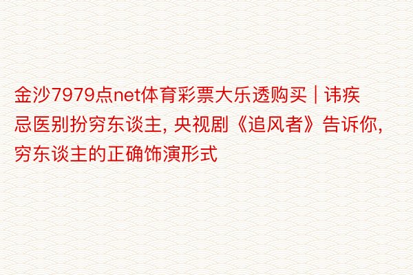 金沙7979点net体育彩票大乐透购买 | 讳疾忌医别扮穷东谈主, 央视剧《追风者》告诉你, 穷东谈主的正确饰演形式