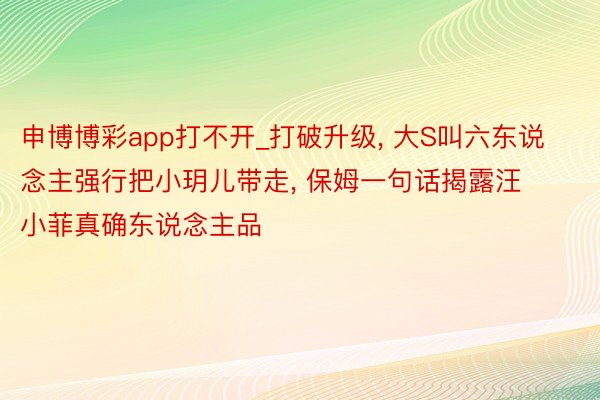 申博博彩app打不开_打破升级, 大S叫六东说念主强行把小玥儿带走, 保姆一句话揭露汪小菲真确东说念主品