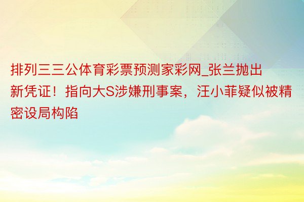 排列三三公体育彩票预测家彩网_张兰抛出新凭证！指向大S涉嫌刑事案，汪小菲疑似被精密设局构陷