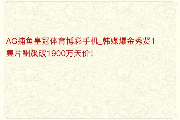 AG捕鱼皇冠体育博彩手机_韩媒爆金秀贤1集片酬飙破1900万天价！