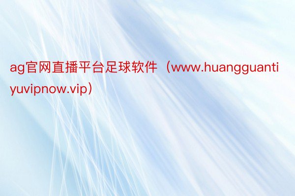 ag官网直播平台足球软件（www.huangguantiyuvipnow.vip）