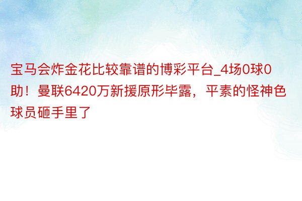 宝马会炸金花比较靠谱的博彩平台_4场0球0助！曼联6420万新援原形毕露，平素的怪神色球员砸手里了