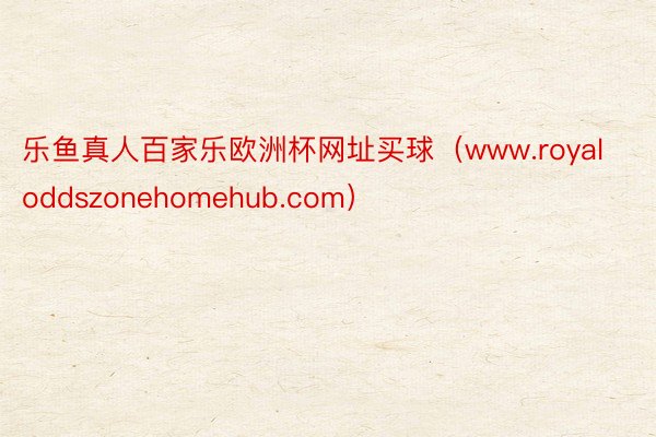 乐鱼真人百家乐欧洲杯网址买球（www.royaloddszonehomehub.com）