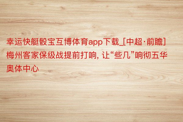 幸运快艇骰宝互博体育app下载_[中超·前瞻]梅州客家保级战提前打响, 让“些几”响彻五华奥体中心