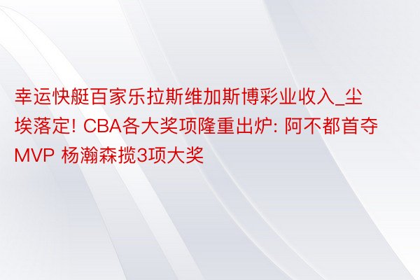 幸运快艇百家乐拉斯维加斯博彩业收入_尘埃落定! CBA各大奖项隆重出炉: 阿不都首夺MVP 杨瀚森揽3项大奖