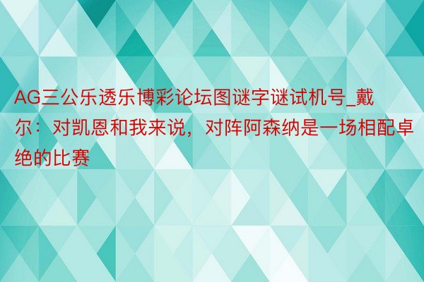 AG三公乐透乐博彩论坛图谜字谜试机号_戴尔：对凯恩和我来说，对阵阿森纳是一场相配卓绝的比赛