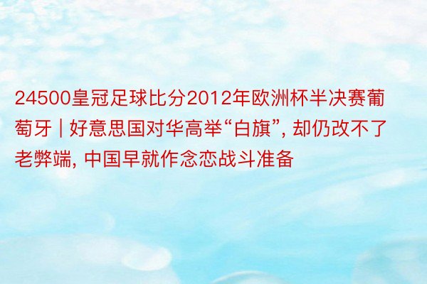 24500皇冠足球比分2012年欧洲杯半决赛葡萄牙 | 好意思国对华高举“白旗”, 却仍改不了老弊端, 中国早就作念恋战斗准备