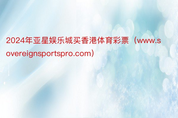 2024年亚星娱乐城买香港体育彩票（www.sovereignsportspro.com）