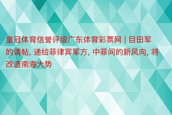 皇冠体育信誉评级广东体育彩票网 | 目田军的请帖, 递给菲律宾军方, 中菲间的新风向, 将改造南海大势