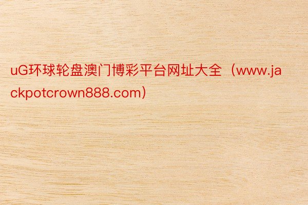 uG环球轮盘澳门博彩平台网址大全（www.jackpotcrown888.com）