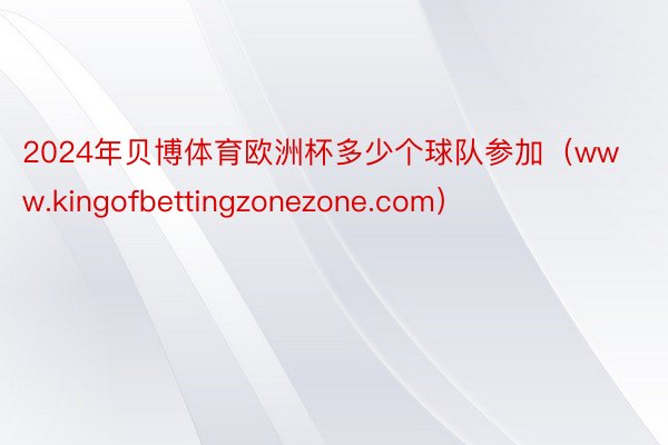 2024年贝博体育欧洲杯多少个球队参加（www.kingofbettingzonezone.com）